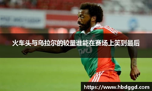 火车头与乌拉尔的较量谁能在赛场上笑到最后