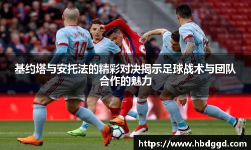基约塔与安托法的精彩对决揭示足球战术与团队合作的魅力