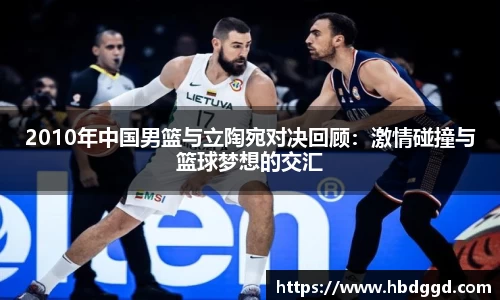 2010年中国男篮与立陶宛对决回顾：激情碰撞与篮球梦想的交汇